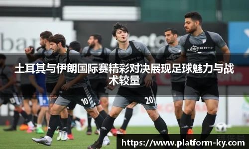 土耳其与伊朗国际赛精彩对决展现足球魅力与战术较量