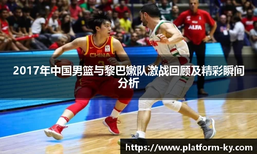 2017年中国男篮与黎巴嫩队激战回顾及精彩瞬间分析