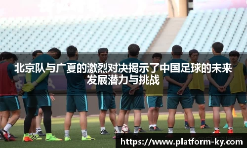 北京队与广夏的激烈对决揭示了中国足球的未来发展潜力与挑战