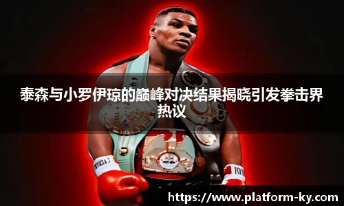 泰森与小罗伊琼的巅峰对决结果揭晓引发拳击界热议