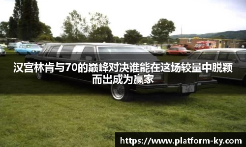 汉宫林肯与70的巅峰对决谁能在这场较量中脱颖而出成为赢家