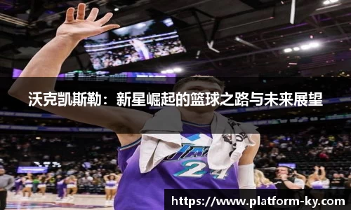 沃克凯斯勒:新星崛起的篮球之路与未来展望