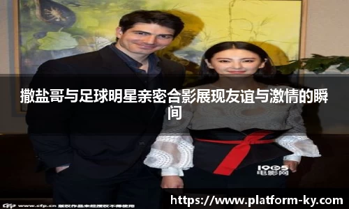 撒盐哥与足球明星亲密合影展现友谊与激情的瞬间