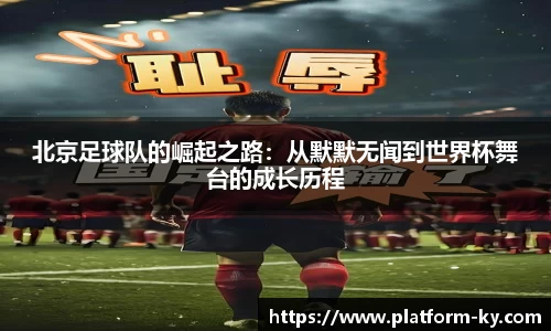 北京足球队的崛起之路：从默默无闻到世界杯舞台的成长历程