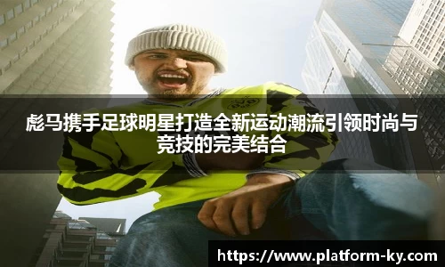 彪马携手足球明星打造全新运动潮流引领时尚与竞技的完美结合
