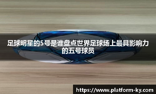 足球明星的5号是谁盘点世界足球场上最具影响力的五号球员