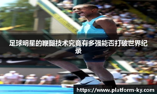 足球明星的鞭腿技术究竟有多强能否打破世界纪录